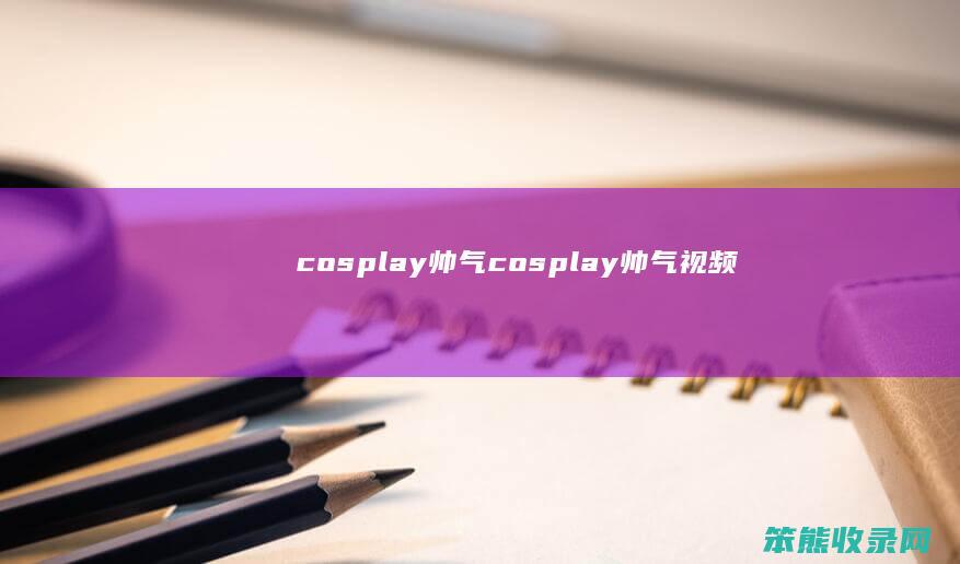 cosplay帅气cosplay帅气视频