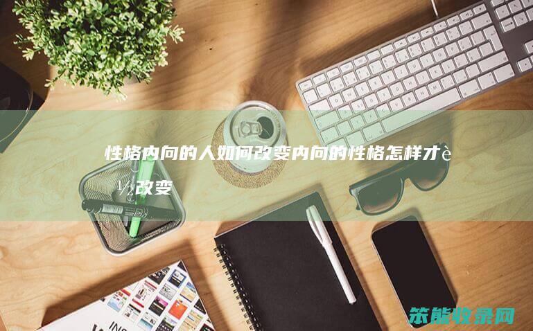 性格内向的人改变内向的性格怎样才能改变