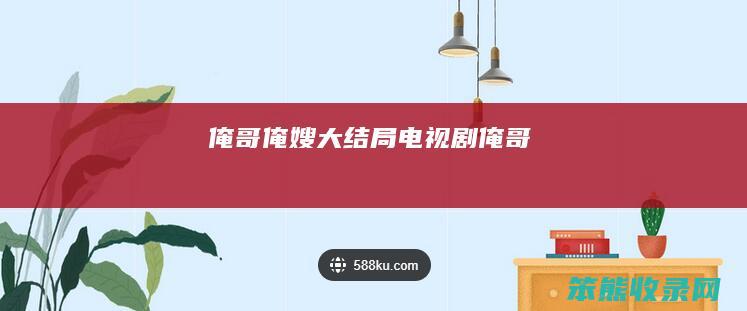 俺哥俺嫂大结局电视剧俺哥