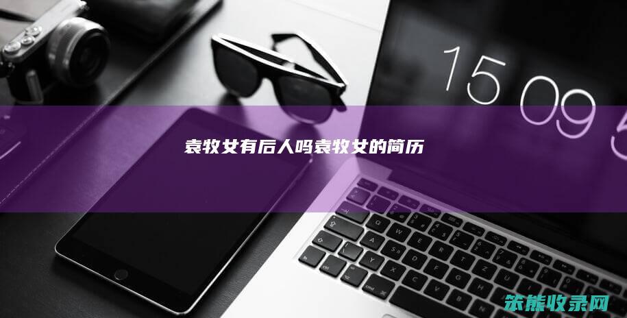 袁牧女有后人吗（袁牧女的简历）