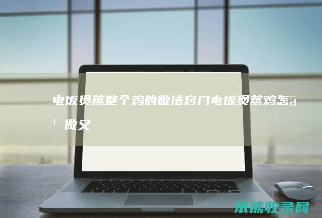 电饭煲蒸整个鸡的做法窍门(电饭煲蒸鸡怎么做又嫩又好吃,抖音)