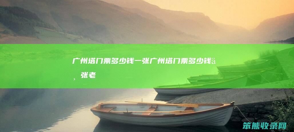 广州塔门票多少钱一张（广州塔门票多少钱一张老人多少岁可以半票）