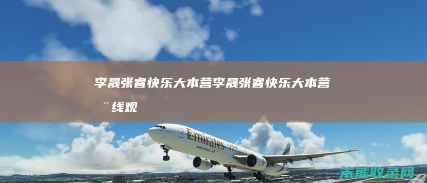 李晟张睿快乐大本营李晟张睿快乐大本营在线观