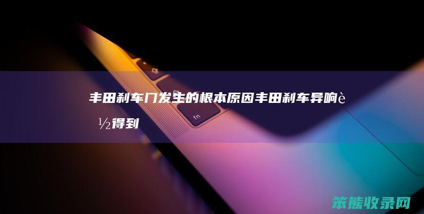 丰田刹车门发生的根本原因（丰田刹车异响能得到解决吗）