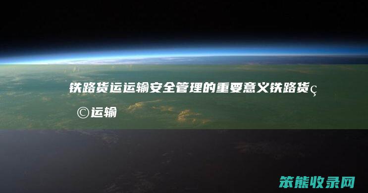 铁路货运运输安全管理的重要意义（铁路货物运输安全管理的意义）