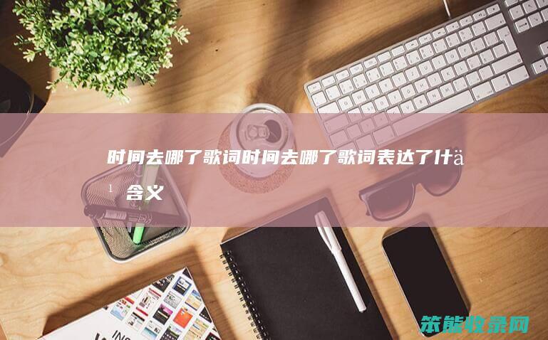 时间去哪了歌词（时间去哪了歌词表达了什么含义）