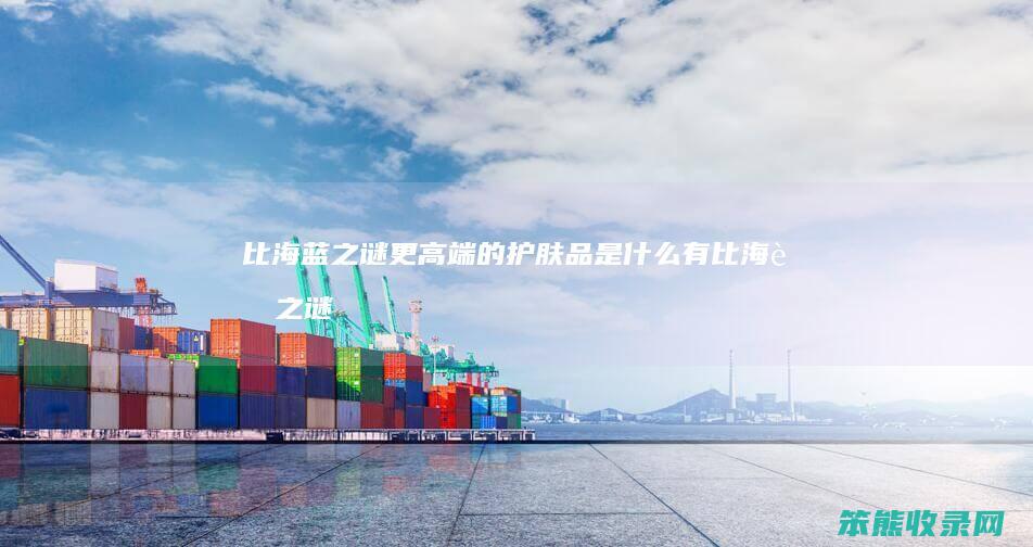 比海蓝之谜更高端的护肤品是什么（有比海蓝之谜更贵的吗）