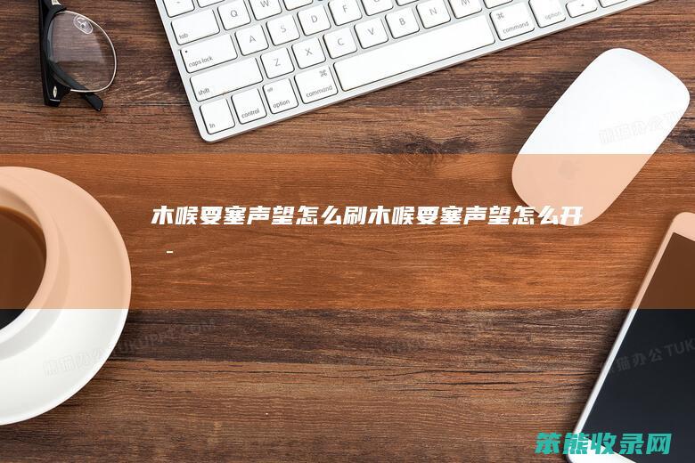 木喉要塞声望怎么刷（木喉要塞声望怎么开启）