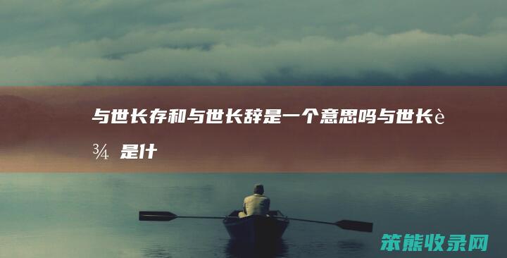 与世长存和与世长辞是一个意思吗（与世长辞是什么意思词是什么意思）