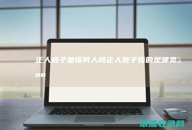 正人君子是指男人吗(正人君子指的是哪类人)