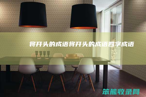 将开头的成语(将开头的成语四字成语)