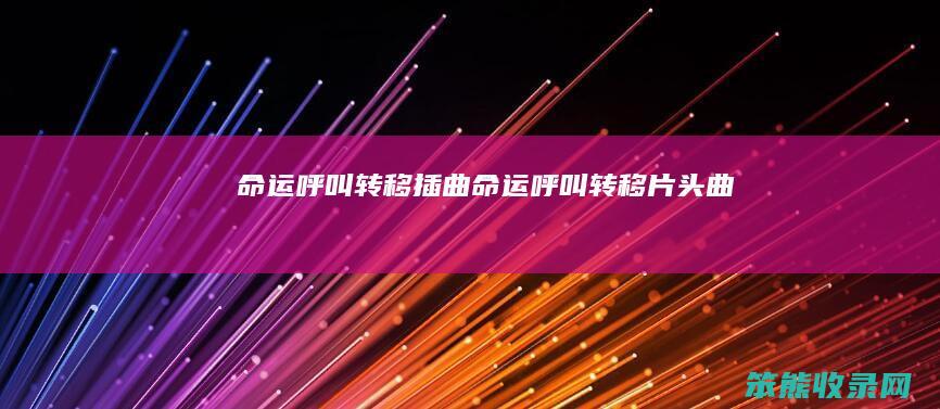 命运呼叫转移插曲(命运呼叫转移片头曲)