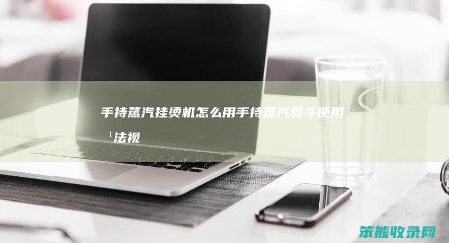 手持蒸汽挂烫机怎么用(手持蒸汽熨斗使用方法视频)