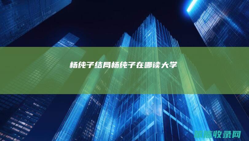 杨纯子结局(杨纯子在哪读大学)