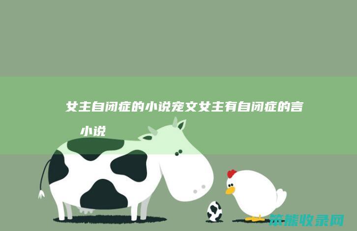女主自闭症的小说宠文(女主有自闭症的言情小说)