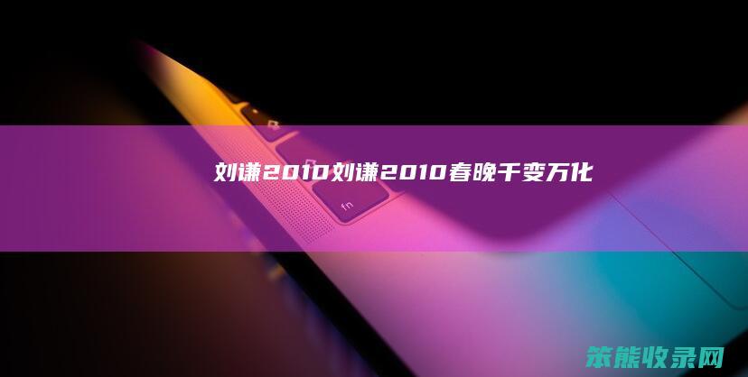 刘谦2010(刘谦2010春晚千变万化)