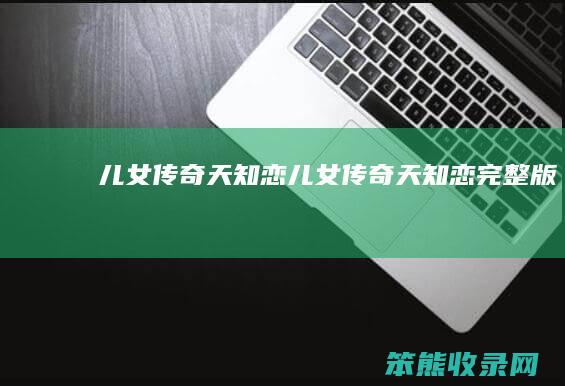 儿女传奇天知恋(儿女传奇天知恋完整版)
