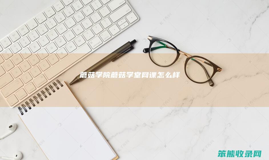 蘑菇学院(蘑菇学堂网课怎么样)