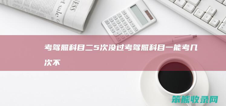 考驾照科目二5次没过考驾照科目一能考几次不