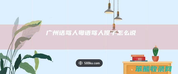 广州话骂人（粤语骂人傻子怎么说）