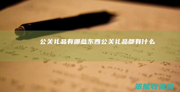 公关礼品有哪些东西（公关礼品都有什么）