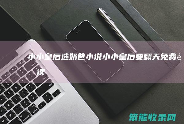 小小皇后选奶爸小说小小皇后要翻天免费