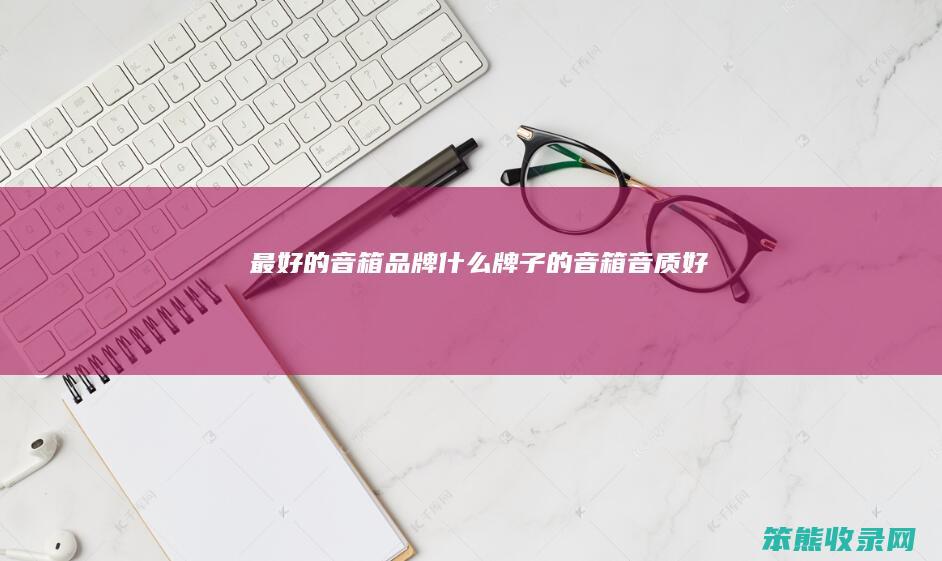 最好的音箱品牌（什么牌子的音箱音质好）