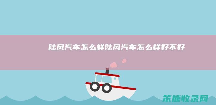 陆风汽车怎么样（陆风汽车怎么样好不好）