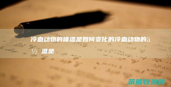 冷血动物的体温是如何变化的(冷血动物的体温是固定不变的吗)