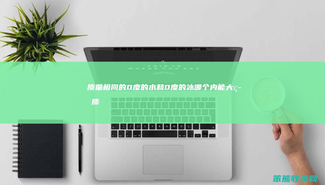 质量相同的0度的水和0度的冰内能大等质