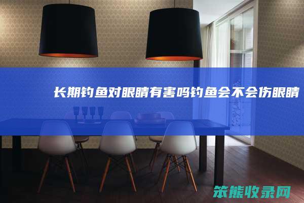 长期钓鱼对眼睛有害吗钓鱼会不会伤眼睛