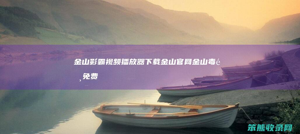 金山影霸视频播放器下载(金山官网金山毒霸免费下载)