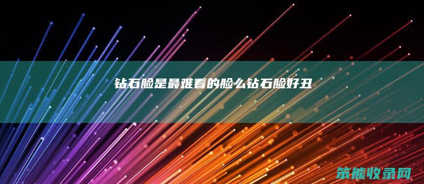 钻石脸是最难脸么钻石脸好丑