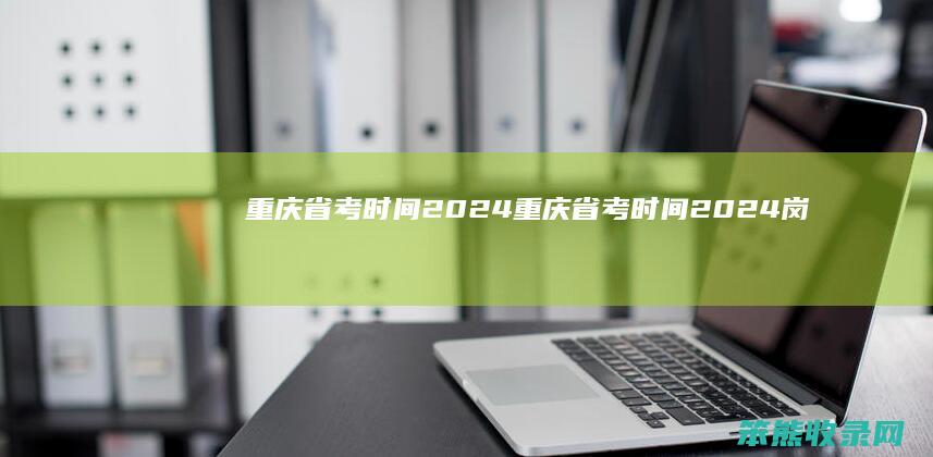 重庆省考时间2024(重庆省考时间2024岗位)
