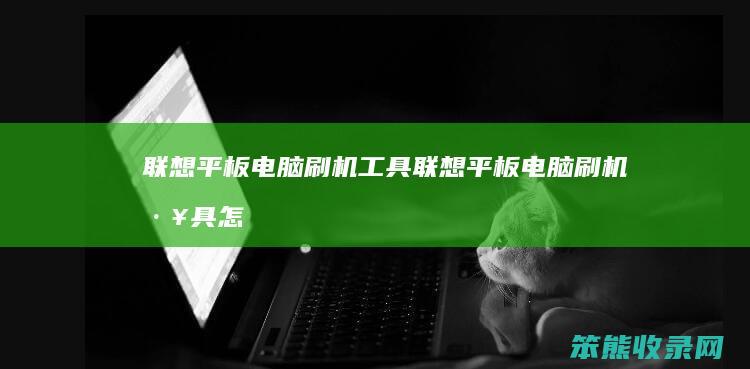 联想平板电脑刷机工具（联想平板电脑刷机工具怎么用）
