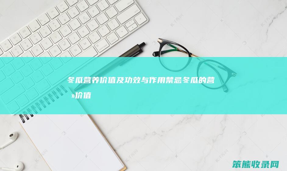 冬瓜营养价值及功效与作用禁忌（冬瓜的营养价值和禁忌）