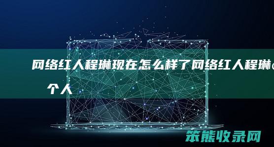网络红人程琳现在样了网络红人程琳的