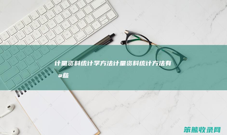 计量资料统计学方法（计量资料统计方法有哪些）