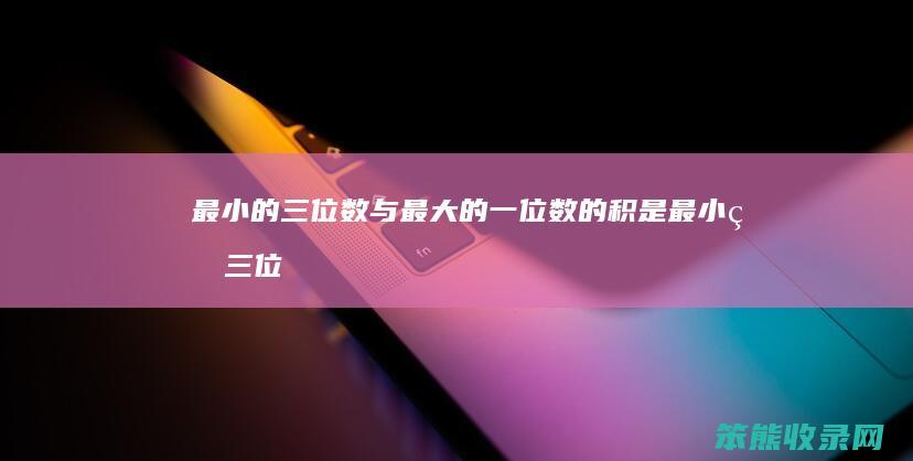 最小的三位数与最大的一位数的积是最小的三位