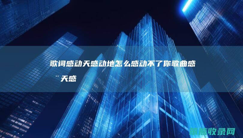 歌词感动天感动地怎么感动不了你（歌曲感动天感动地怎么感动不了你）