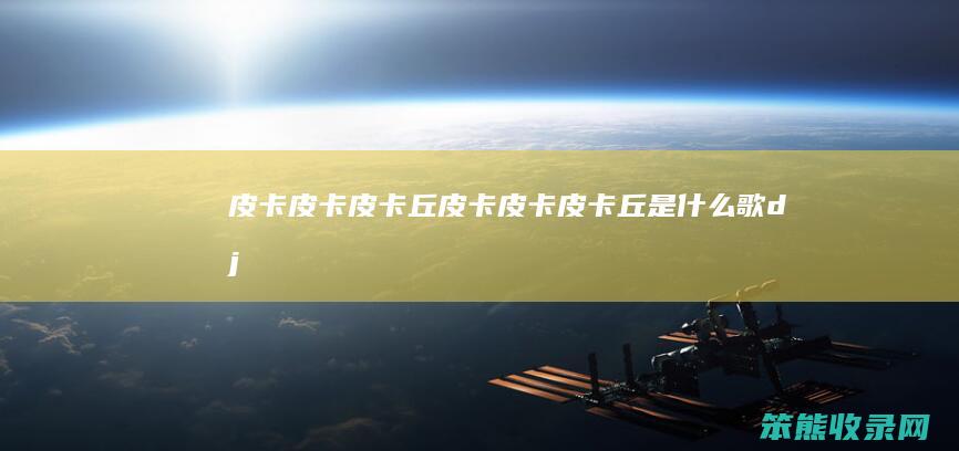 皮卡皮卡皮卡丘（皮卡皮卡皮卡丘是什么歌dj）
