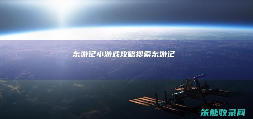 东游记小游戏攻略（搜索东游记）