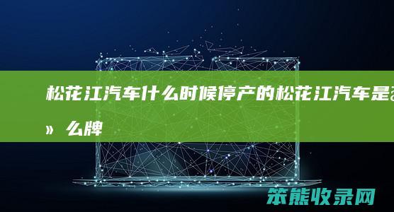 松花江汽车什么时候停产的（松花江汽车是什么牌子）