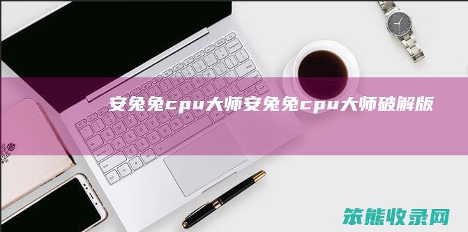 安兔兔cpu大师安兔兔cpu大师破解版
