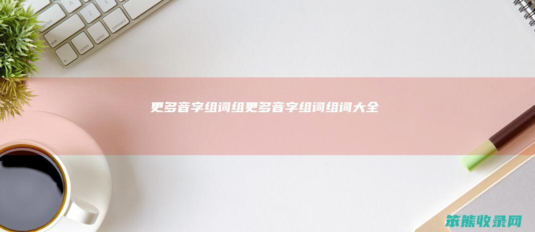更多音字组词组（更多音字组词组词大全）
