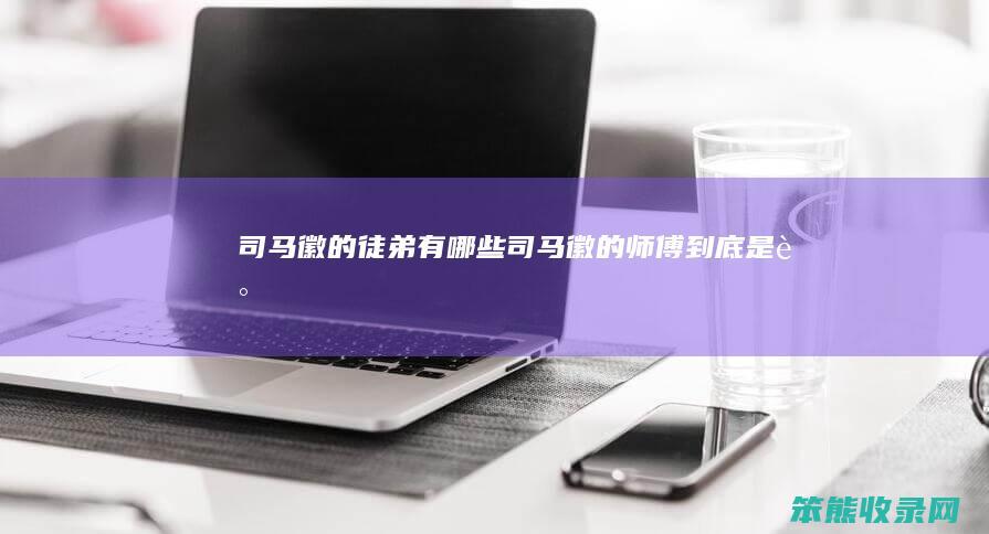 司马徽的徒弟有哪些（司马徽的师傅到底是谁）