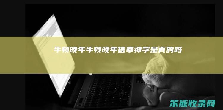 牛顿晚年牛顿晚年信奉神学是吗