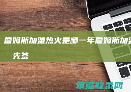 詹姆斯加盟热火是哪一年（詹姆斯加盟热火是先签后换嘛）