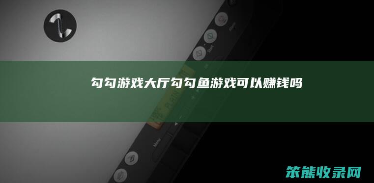 勾勾游戏大厅(勾勾鱼游戏可以赚钱吗)