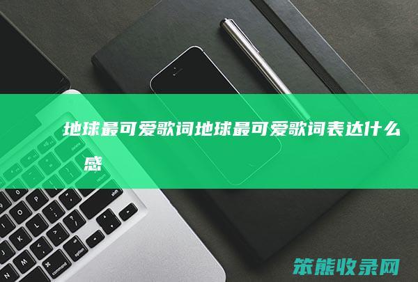 地球最可爱歌词(地球最可爱歌词表达什么情感)